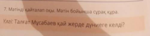 Сұрақ құрайық, 7. Мәтінді қайталап оқы. Мәтін бойынша сұрақ құра.Үлгі: Талғат Мұсабаев қай жерде дүн