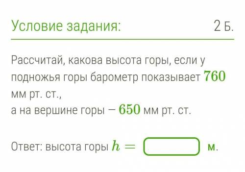 Рассчитай, какова высота горы, если у подножья горы барометр показывает 760 мм рт. ст., а на вершине