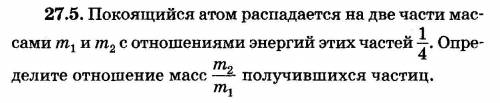 Покоящийся атом распадается на две части массами m1 и m2 с отношениями энергии этих частей 1/4. Опре