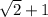 \sqrt{2} + 1