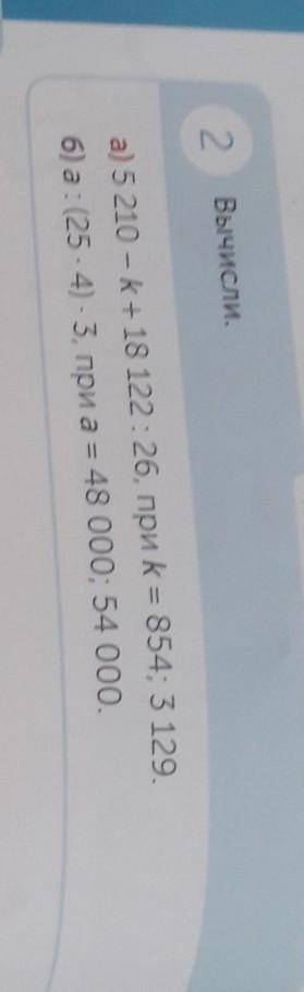 2 Вычисли.6а) 5 210 – K+ 18 122 : 26, при k = 854; 3 129.б) а: (25 - 4) - 3, при а = 48 000; 54 000.