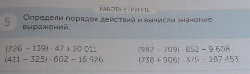 РАБОТА В ГРУППЕ 5Определи порядок действий и вычисли значениевыражений.(726 - 139). 47 +10 011(411 -