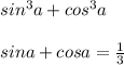 sin^3a +cos^3a \\ \\sina + cosa = \frac{1}{3}