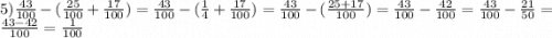 5) \frac{43}{100} - ( \frac{25}{100} + \frac{17}{100} ) = \frac{43}{100} - ( \frac{1}{4} + \frac{17}{100} ) = \frac{43}{100} - ( \frac{25 + 17}{100} ) = \frac{43}{100} - \frac{42}{100} = \frac{43}{100} - \frac{21}{50} = \frac{43 - 42}{100} = \frac{1}{100}