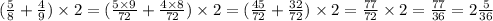 \\ ( \frac{5}{8} + \frac{4}{9} ) \times 2 =( \frac{5 \times 9}{72} + \frac{4 \times 8}{72} ) \times 2 = ( \frac{45}{72} + \frac{32}{72} ) \times 2 = \frac{77}{72} \times 2 = \frac{77}{36} = 2 \frac{5}{36}