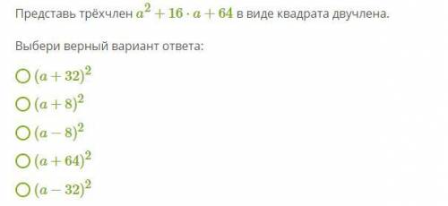 Представь трёхчлен a2+16⋅a+64 в виде квадрата двучлена. Выбери верный вариант ответа: (a+32)2 (a+8)2