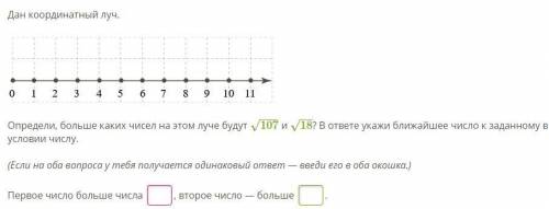 Дан координатный луч. Определи, больше каких чисел на этом луче будут 107−−−√ и 18−−√? В ответе укаж