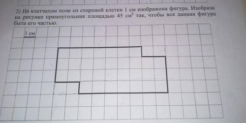 на клетчатом поле со стороной 1 см изображена фигура.Изобрази на рисунке прямоугольник площадью 45см