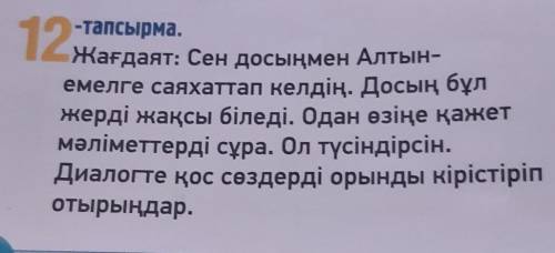 12 -тапсырма.Жағдаят: Сен досыңмен Алтын-емелге саяхаттап келдің. Досың бұлжерді жақсы біледі. Одан