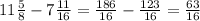 11\frac{5}{8} -7\frac{11}{16}=\frac{186}{16} -\frac{123}{16}=\frac{63}{16}