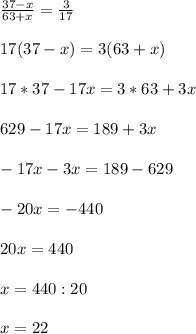 \frac{37-x}{63+x} =\frac{3}{17}\\\\17(37-x)=3(63+x)\\\\17*37-17x=3*63+3x\\\\629-17x=189+3x\\\\-17x-3x=189-629\\\\-20x=-440\\\\20x=440\\\\x=440:20\\\\x=22