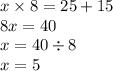 x \times 8 = 25 + 15 \\ 8x = 40 \\ x =40 \div 8 \\ x = 5