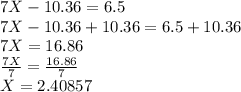 7X-10.36=6.5\\7X-10.36+10.36=6.5+10.36\\7X=16.86\\\frac{7X}{7}=\frac{16.86}{7}\\X=2.40857