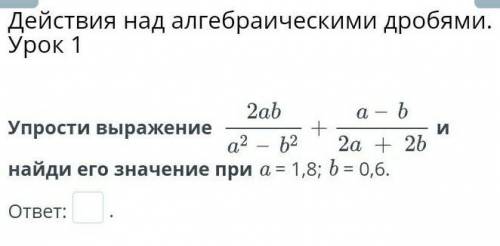 Действия над алгебраическими дробями. Урок 1 Упрости выражение и найди его значение при a = 1,8; b =