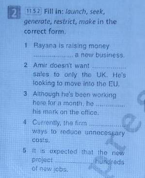 fill in :launch,seek,generate,restrict,make in the correct form 1. Rayana is raising money  a new bu