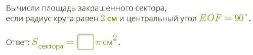 Вычисли площадь закрашенного сектора, если радиус круга равен 2 см и центральный угол EOF= 90°. отве