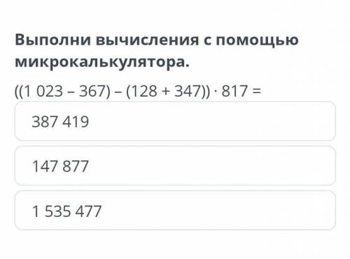 Выполни вычисления с микрокалькулятора. ((1023 - 367) - (128 + 347)) * 817 = 387 419 147 8771 535 47