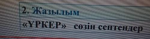 2. Жазылым«ҮРКЕР» сөзін септендер ! ​