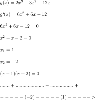 g(x) = 2x^3 + 3x^2 - 12x\\\\g`(x) = 6x^2 + 6x - 12\\\\6x^2 + 6x - 12 = 0\\\\x^2 + x - 2 = 0 \\\\x_1 = 1\\\\x_2 = -2\\\\ (x-1)(x+2)=0 \\\\ .......+.................... .-.................+\\\\ -----(-2)-----(1)-----