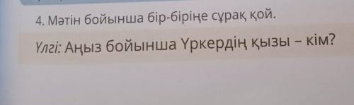 4. Мәтін бойынша бір-біріңе сұрақ қой.Үлгі: Аңыз бойынша Үркердің қызы – кім?41​