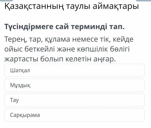 Қазақстанның таулы аймақтары Түсіндірмеге сай терминді тап.Терең, тар, құлама немесе тік, кейде ойыс