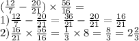 ( \frac{12}{7} - \frac{20}{21} ) \times \frac{56}{16} = \\ 1) \frac{12}{7} - \frac{20}{21} = \frac{36}{21} - \frac{20}{21} = \frac{16}{21} \\ 2) \frac{16}{21} \times \frac{56}{16} = \frac{1}{3} \times 8 = \frac{8}{3} = 2 \frac{2}{3}