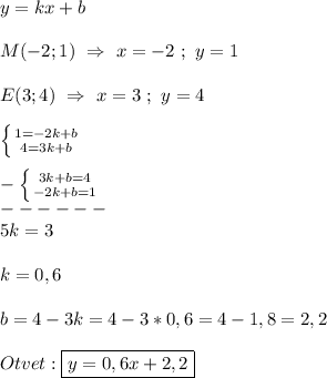 y=kx+b\\\\M(-2;1) \ \Rightarrow \ x=-2 \ ; \ y=1\\\\E(3;4) \ \Rightarrow \ x=3 \ ; \ y=4\\\\\left \{ {{1=-2k+b} \atop {4=3k+b}} \right. \\\\-\left \{ {{3k+b=4} \atop {-2k+b=1}} \right.\\------\\ 5k=3\\\\k=0,6\\\\b=4-3k=4-3*0,6=4-1,8=2,2\\\\Otvet:\boxed{y=0,6x+2,2}