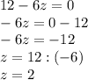 12 - 6 z= 0\\-6z=0-12\\-6z=-12\\z=12:(-6)\\z=2