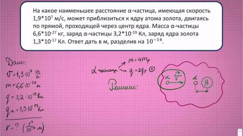 Рассчитайте, на какое наименьшее расстояние α-частица, имеющая скорость 1,9 • 10^7 м/с, может прибли