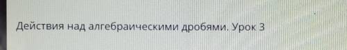 Действия над алгебраическими дробями. Урок 3 с темой ​