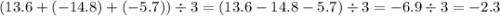 ( 13.6 + ( - 14.8) + ( - 5.7)) \div 3 = (13.6 - 14.8 - 5.7) \div 3 = - 6.9 \div 3 = - 2.3