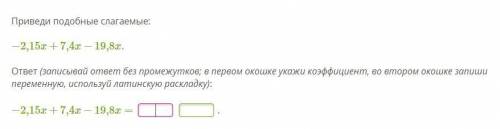 Приведи подобные слагаемые: −2,15x+7,4x−19,8x. ответ (записывай ответ без промежутков; в первом окош