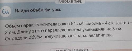 РАБОТА В ПАРЕ БА Найди объём фигуры.Объём параллелепипеда равен 64 см*, ширина - 4 см, высота -2 см.