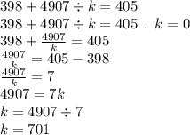 398 + 4907 \div k = 405 \\ 398 + 4907 \div k = 405 \: \: . \: \: k = 0 \\ 398 + \frac{4907}{k} = 405 \\ \frac{4907}{k} = 405 - 398 \\ \frac{4907}{k} = 7 \\ 4907 = 7k \\ k = 4907 \div 7 \\ k = 701