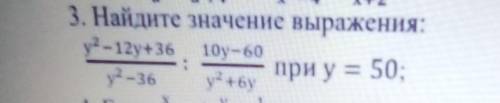 3. Найдите значение выражения:у -12y+36 10y-60-36у? +6yпри у = 50;​