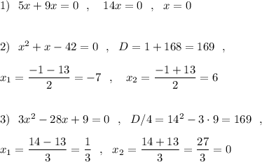 1)\ \ 5x+9x=0\ \ ,\ \ \ 14x=0\ \ ,\ \ x=0\\\\\\2)\ \ x^2+x-42=0\ \ ,\ \ D=1+168=169\ \ ,\\\\x_1=\dfrac{-1-13}{2}=-7\ \ ,\ \ \ x_2=\dfrac{-1+13}{2}=6\\\\\\3)\ \ 3x^2-28x+9=0\ \ ,\ \ D/4=14^2-3\cdot 9=169\ \ ,\\\\x_1=\dfrac{14-13}{3}=\dfrac{1}{3}\ \ ,\ \ \9x_2=\dfrac{14+13}{3}=\dfrac{27}{3}=0