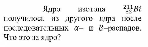 Ядро изотопа 211/83 Bi получилось и другого ядра после последовательных α- и β- распадов. Что это за