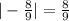 | - \frac{8}{9} | = \frac{8}{9}