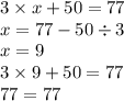 3 \times x + 50 = 77 \\ x = 77 - 50 \div 3 \\ x = 9 \\ 3 \times 9 + 50 = 77 \\ 77 = 77