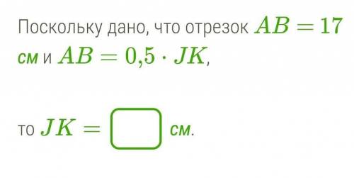 Поскольку дано, что отрезок AB= 17 см и AB=0,5⋅JK,то JK=  см.​