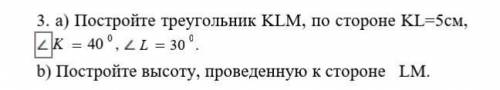 A) Постройте треугольник KLM, по стороне KL=5см, угол K= 40 градусов, угол L= 30 градусов. b) Постро