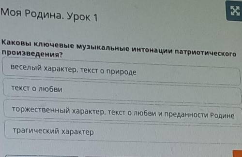 ОЧЕНЬ Моя Родина. Урок 1Каковы ключевые музыкальные интонации патриотического произведения?веселый х