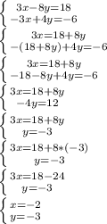 \left \{ {{3x - 8y = 18} \atop {-3x + 4y = -6}} \right. \\\left \{ {{3x = 18 + 8y} \atop {-(18+8y) + 4y = -6}} \right. \\\left \{ {{3x = 18 + 8y} \atop {-18 - 8y + 4y = -6}} \right. \\\left \{ {{3x = 18 + 8y} \atop {-4y = 12}} \right. \\\left \{ {{3x = 18 + 8y} \atop {y = -3}} \right. \\\left \{ {{3x = 18 + 8*(-3)} \atop {y = -3}} \right. \\\left \{ {{3x = 18-24} \atop {y = -3}} \right. \\\left \{ {{x = -2} \atop {y = -3}} \right.