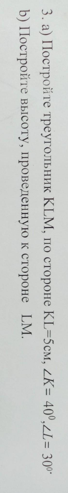 3. а) Постройте треугольник KLM, по стороне KL=5см, угол K= 40°, угол L = 30° B) Постройте высоту, п