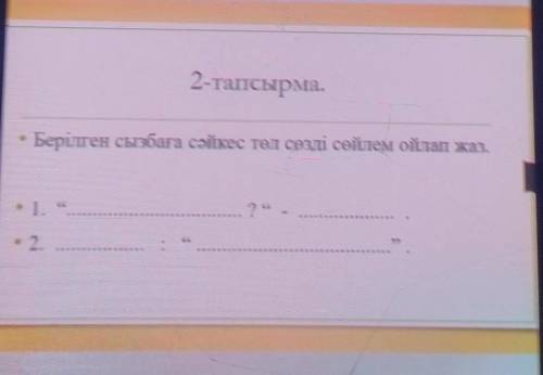 2-тапсырма.Берілген сызбаға сәйкес төл сөзді сөйлем ойлап жаз. ​