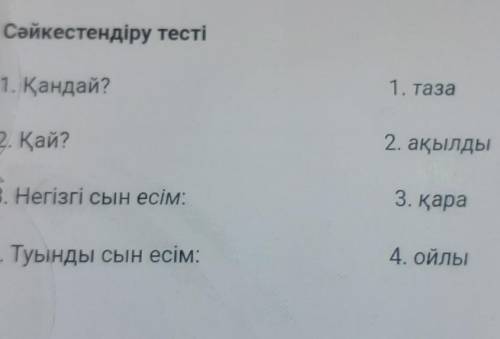 Сәйкестендіру тесті 1. Қандай?1. таза2. Қай?2. ақылдыВ. Негізгі сын есім:3. қара4. Туынды сын есім:4