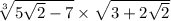 \sqrt[3]{5 \sqrt{2 } - 7} \times \sqrt{3 + 2 \sqrt{2} }