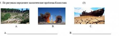 По рисункам определите экологические проблемы Казахстана (3) A. B. C. A.  B.  C. ​