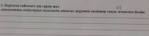 2. Берілген сөйлемге үш сұрақ жаз. [1]Автоматты индустрия саласында адамсыз жүретін көліктер соңғы ж