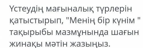 Үстеудің мағыналық түрлерін пайдаланып (Менің бір күнім) тақырыбы мазмұнында шағын жинақы мәтін жазы